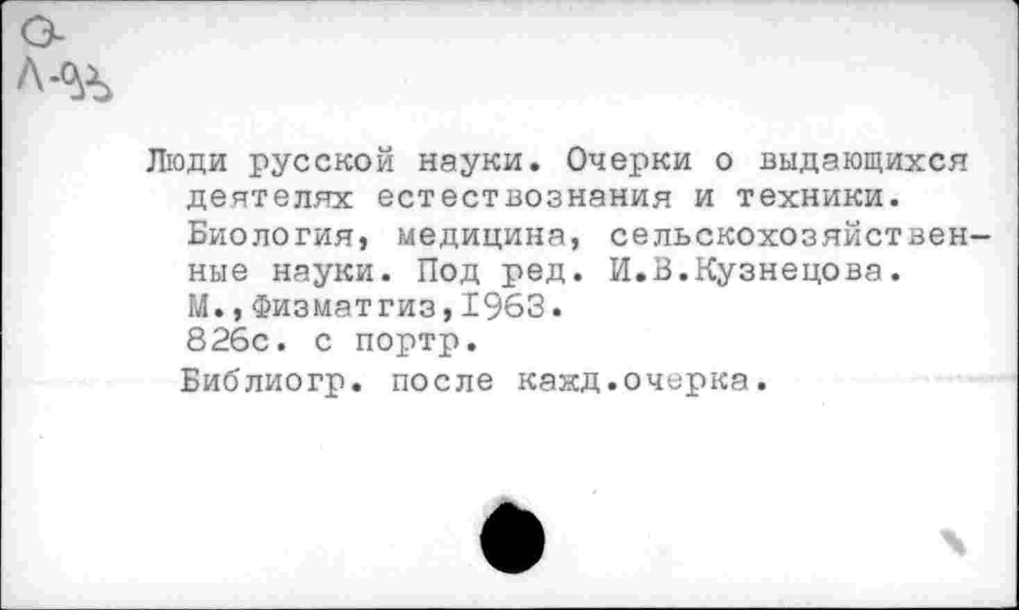 ﻿Люди русской науки. Очерки о выдающихся деятелях естествознания и техники.
Биология, медицина, сельскохозяйственные науки. Под ред. И.В.Кузнецова.
М.,Физматгиз, 1963.
826с. с портр.
Библиогр. после кажд.очерка.